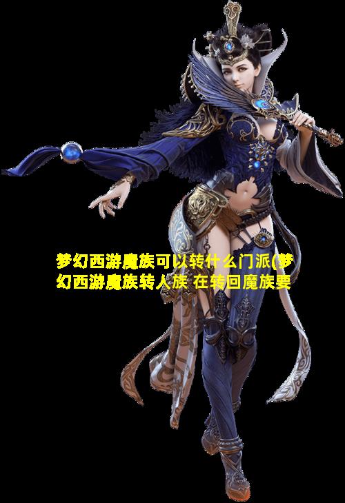 梦幻西游魔族可以转什么门派(梦幻西游魔族转人族 在转回魔族要多少钱)